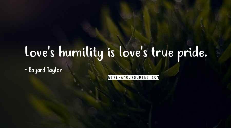 Bayard Taylor Quotes: Love's humility is love's true pride.