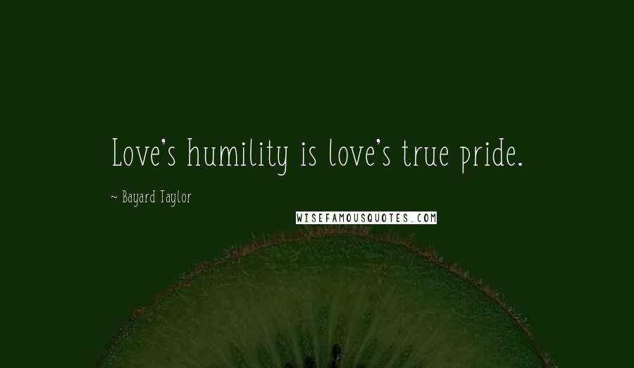 Bayard Taylor Quotes: Love's humility is love's true pride.