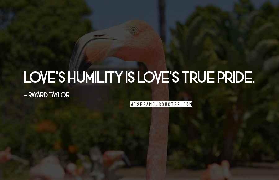 Bayard Taylor Quotes: Love's humility is love's true pride.