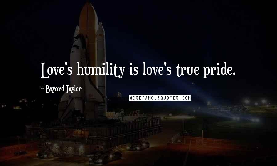Bayard Taylor Quotes: Love's humility is love's true pride.