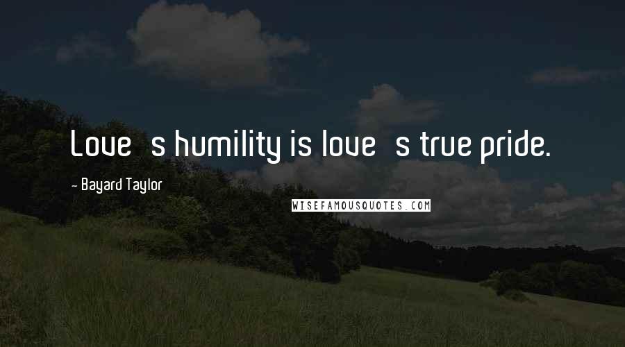 Bayard Taylor Quotes: Love's humility is love's true pride.