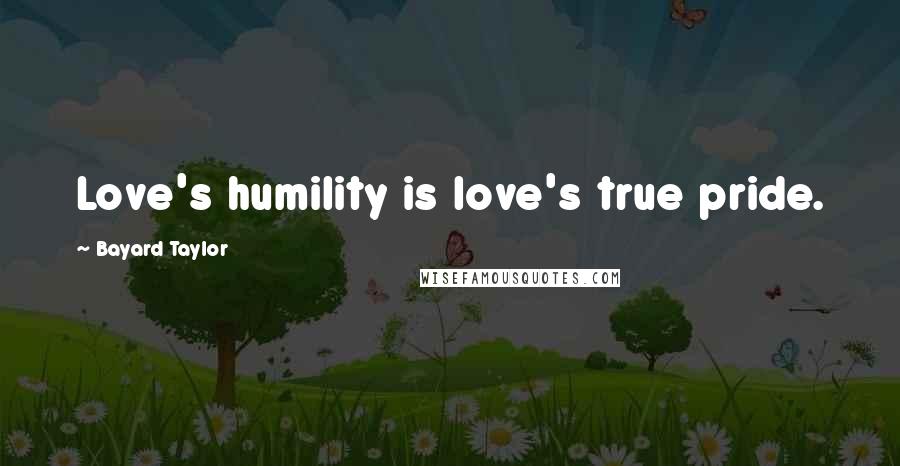 Bayard Taylor Quotes: Love's humility is love's true pride.