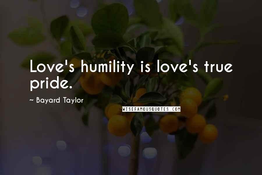 Bayard Taylor Quotes: Love's humility is love's true pride.