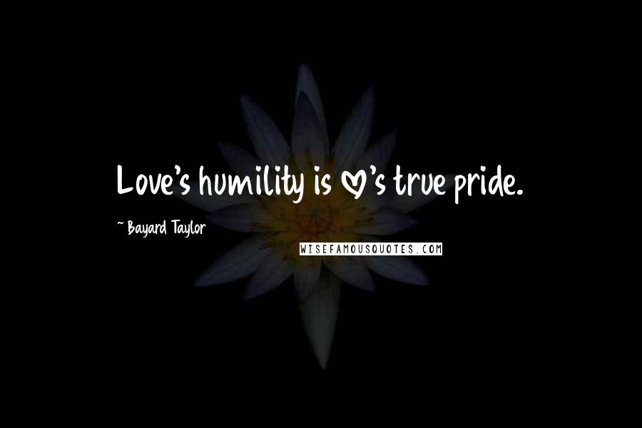 Bayard Taylor Quotes: Love's humility is love's true pride.