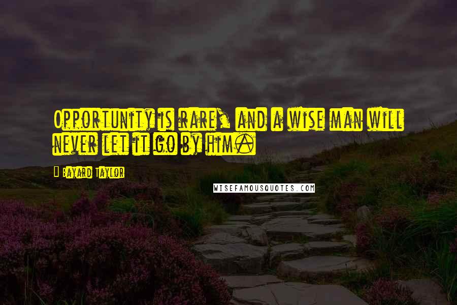 Bayard Taylor Quotes: Opportunity is rare, and a wise man will never let it go by him.