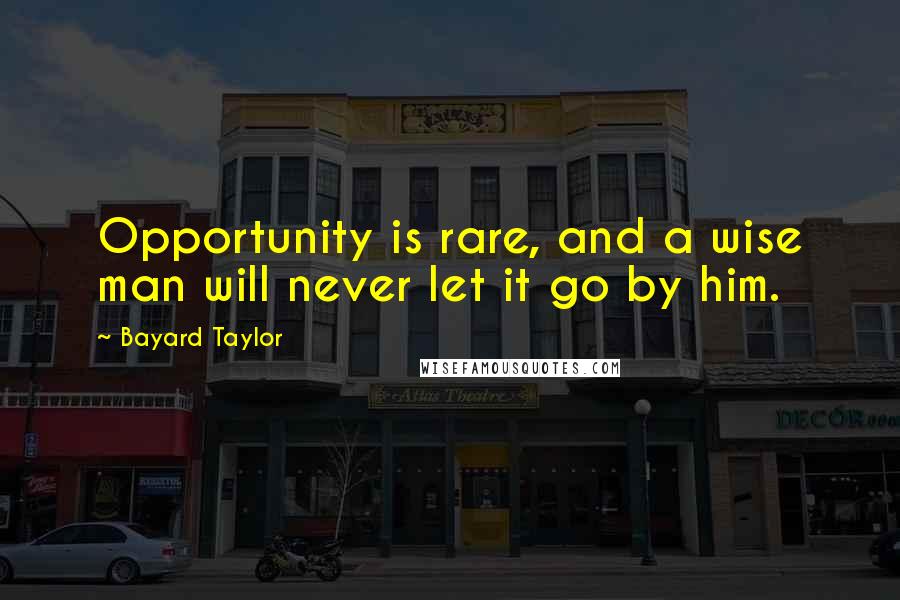 Bayard Taylor Quotes: Opportunity is rare, and a wise man will never let it go by him.