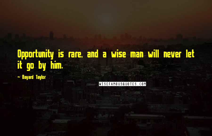 Bayard Taylor Quotes: Opportunity is rare, and a wise man will never let it go by him.