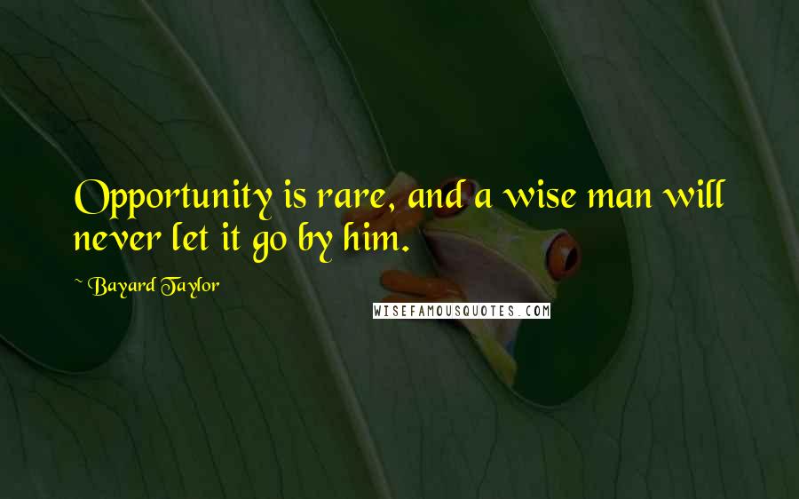 Bayard Taylor Quotes: Opportunity is rare, and a wise man will never let it go by him.