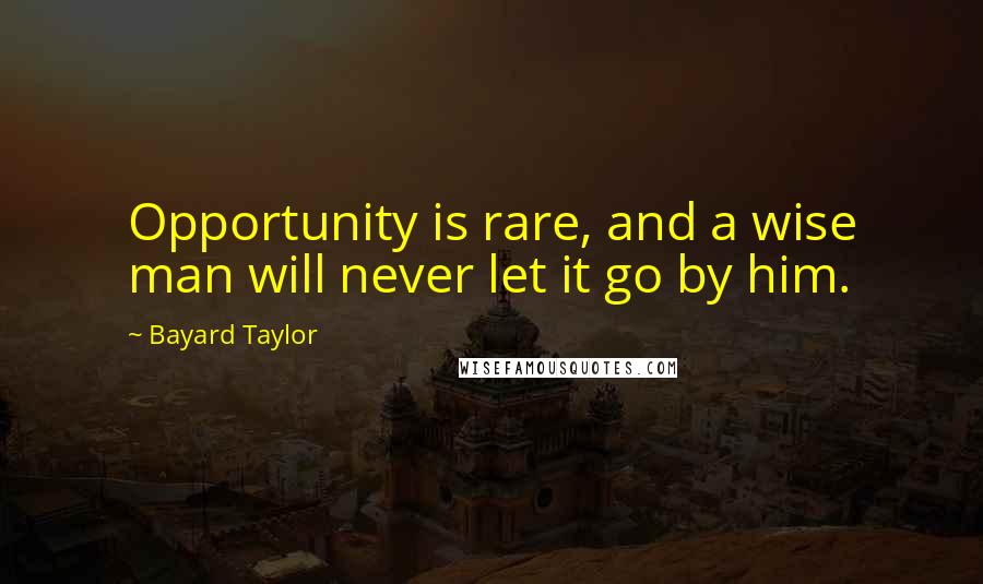 Bayard Taylor Quotes: Opportunity is rare, and a wise man will never let it go by him.