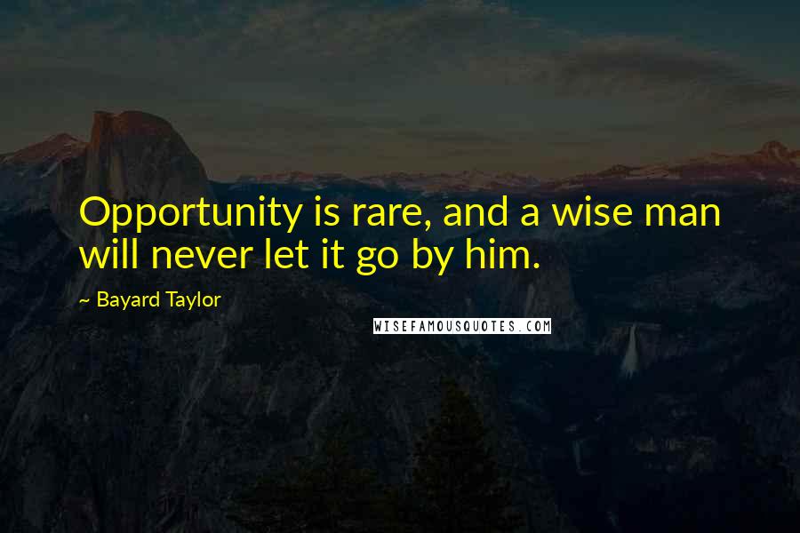 Bayard Taylor Quotes: Opportunity is rare, and a wise man will never let it go by him.