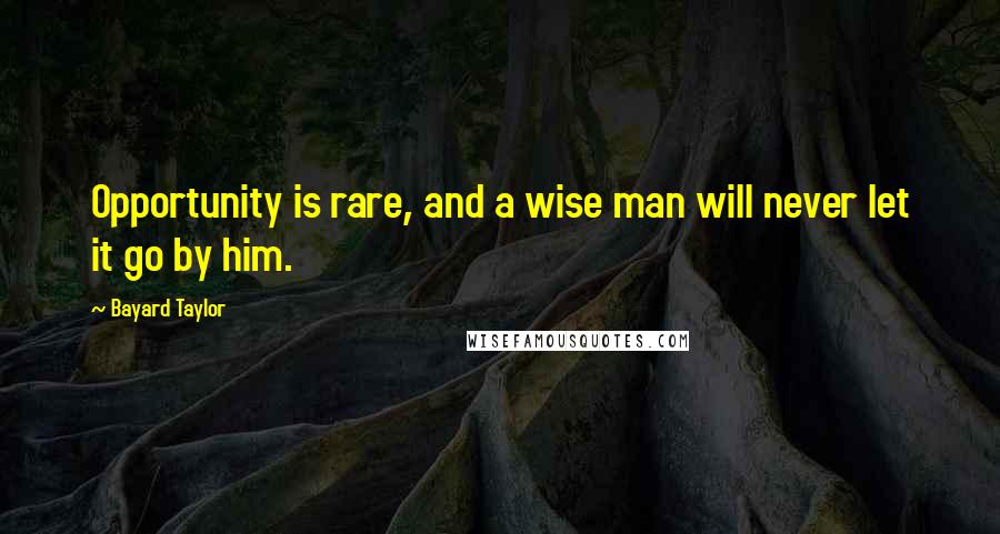 Bayard Taylor Quotes: Opportunity is rare, and a wise man will never let it go by him.