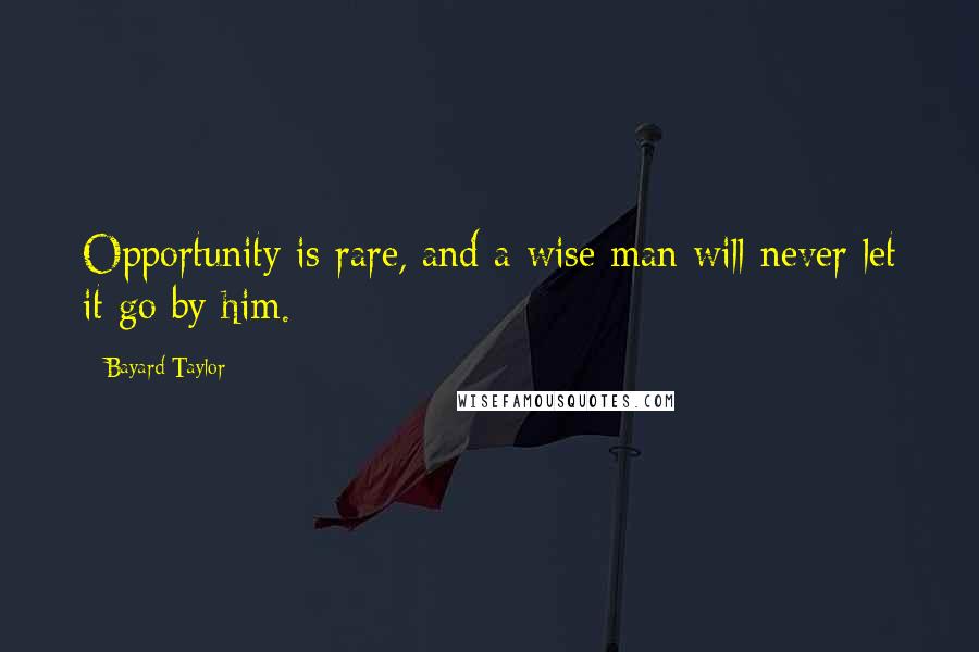 Bayard Taylor Quotes: Opportunity is rare, and a wise man will never let it go by him.