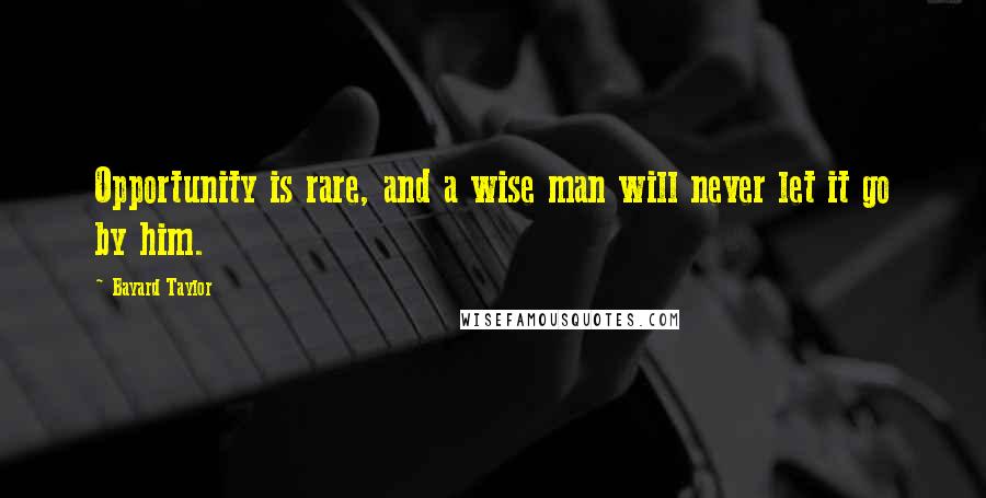 Bayard Taylor Quotes: Opportunity is rare, and a wise man will never let it go by him.