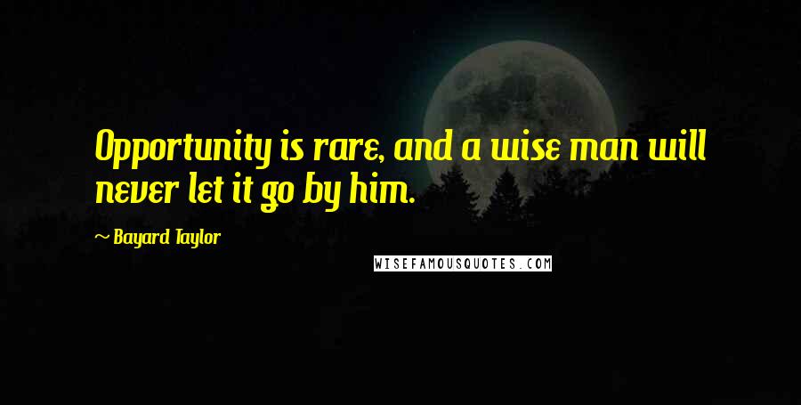 Bayard Taylor Quotes: Opportunity is rare, and a wise man will never let it go by him.