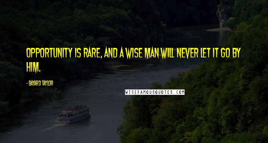 Bayard Taylor Quotes: Opportunity is rare, and a wise man will never let it go by him.