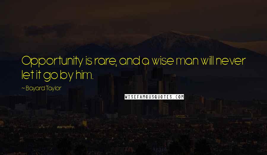 Bayard Taylor Quotes: Opportunity is rare, and a wise man will never let it go by him.