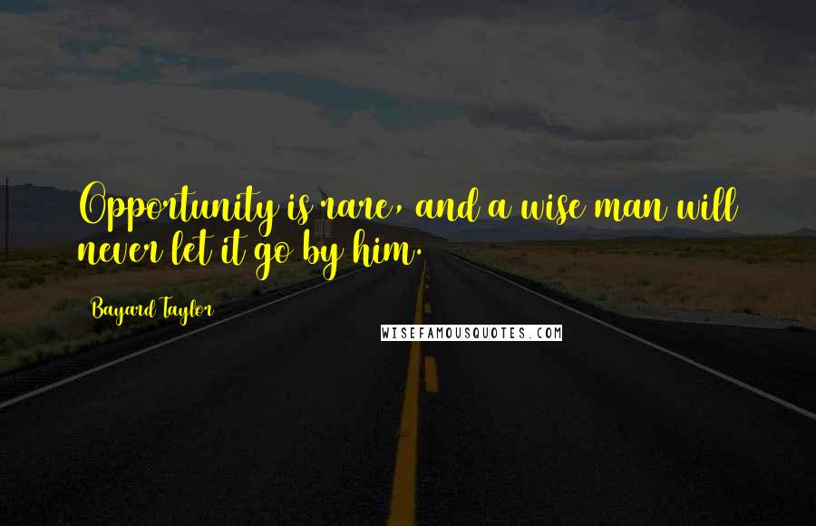 Bayard Taylor Quotes: Opportunity is rare, and a wise man will never let it go by him.