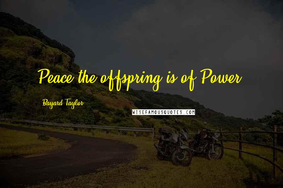 Bayard Taylor Quotes: Peace the offspring is of Power.