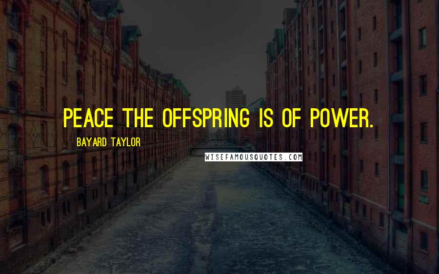 Bayard Taylor Quotes: Peace the offspring is of Power.