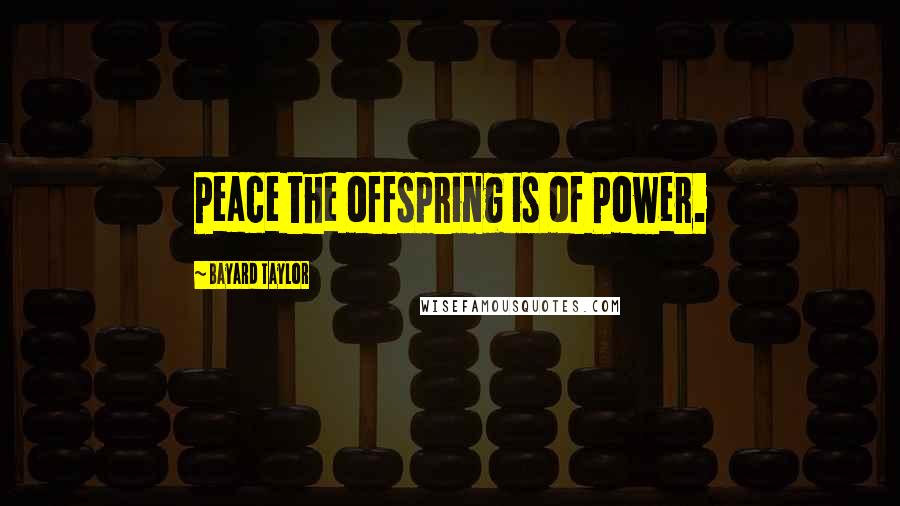 Bayard Taylor Quotes: Peace the offspring is of Power.