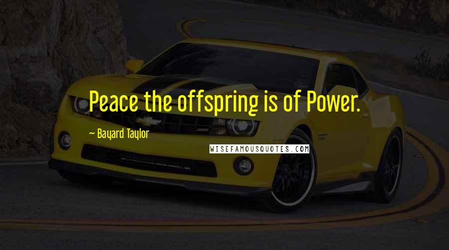 Bayard Taylor Quotes: Peace the offspring is of Power.