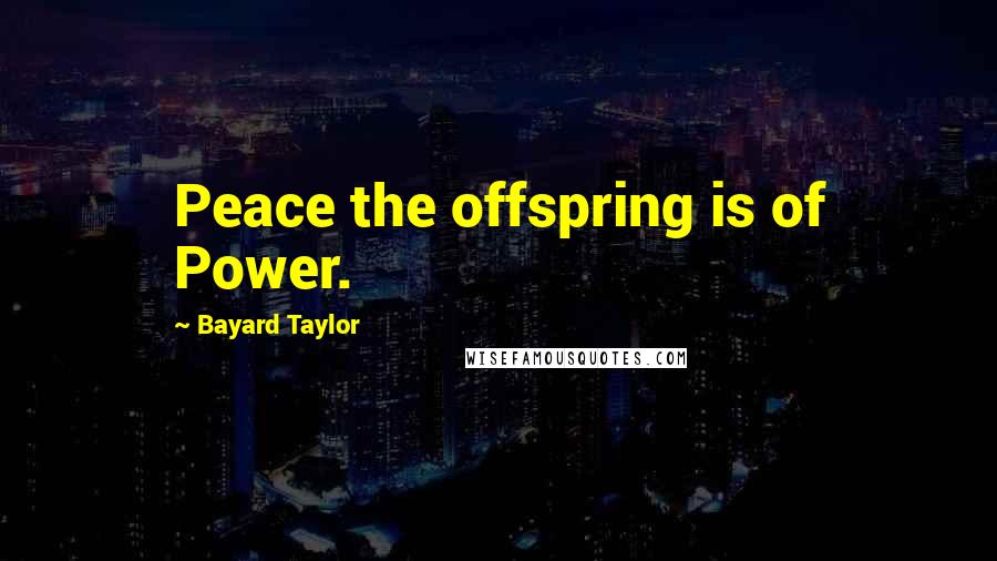Bayard Taylor Quotes: Peace the offspring is of Power.