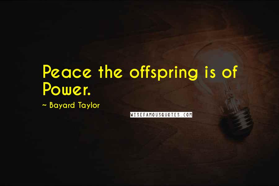 Bayard Taylor Quotes: Peace the offspring is of Power.