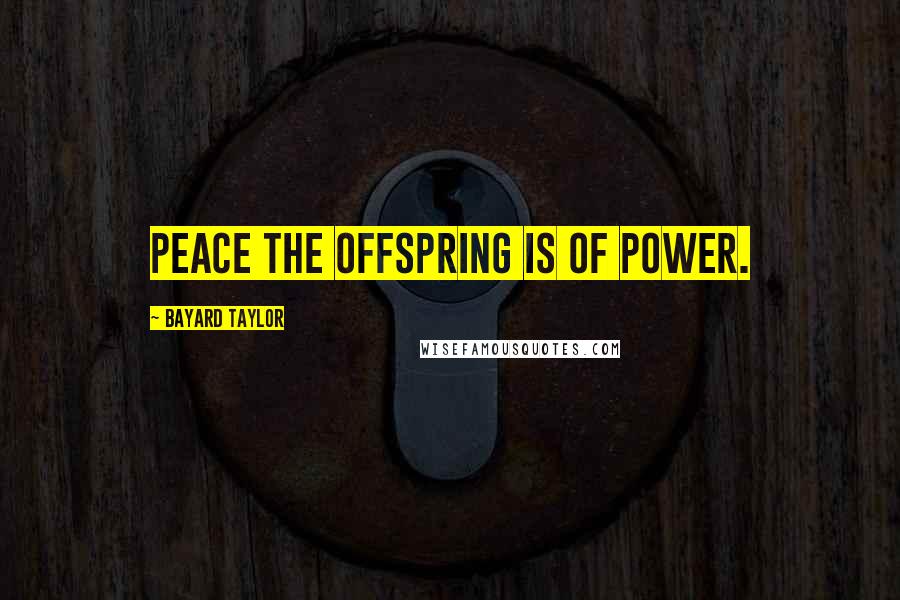 Bayard Taylor Quotes: Peace the offspring is of Power.