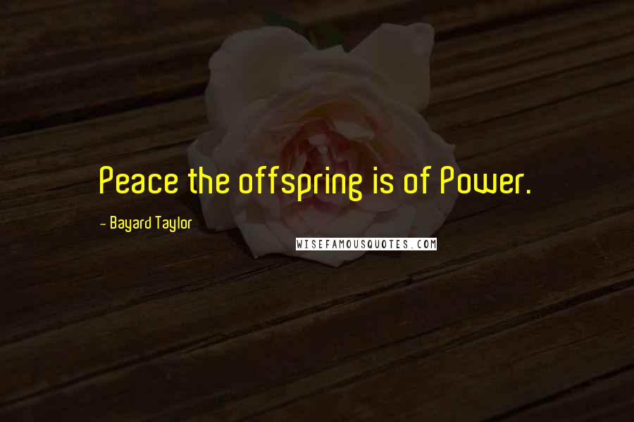Bayard Taylor Quotes: Peace the offspring is of Power.