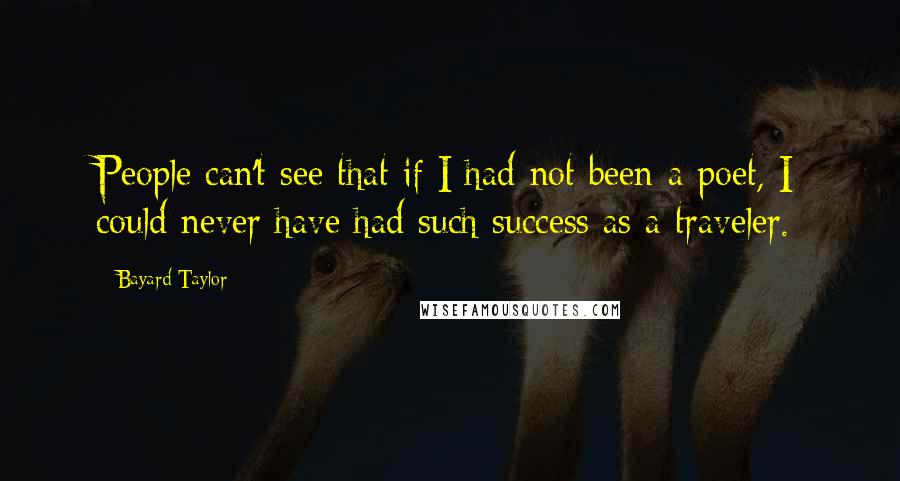 Bayard Taylor Quotes: People can't see that if I had not been a poet, I could never have had such success as a traveler.