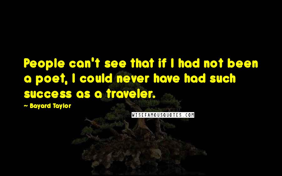 Bayard Taylor Quotes: People can't see that if I had not been a poet, I could never have had such success as a traveler.