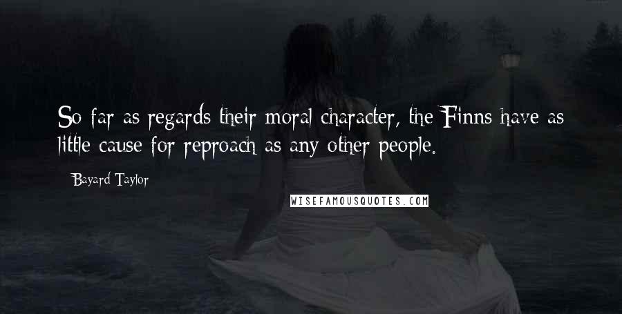 Bayard Taylor Quotes: So far as regards their moral character, the Finns have as little cause for reproach as any other people.