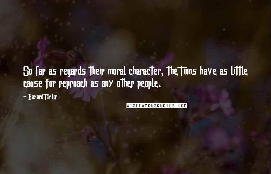 Bayard Taylor Quotes: So far as regards their moral character, the Finns have as little cause for reproach as any other people.