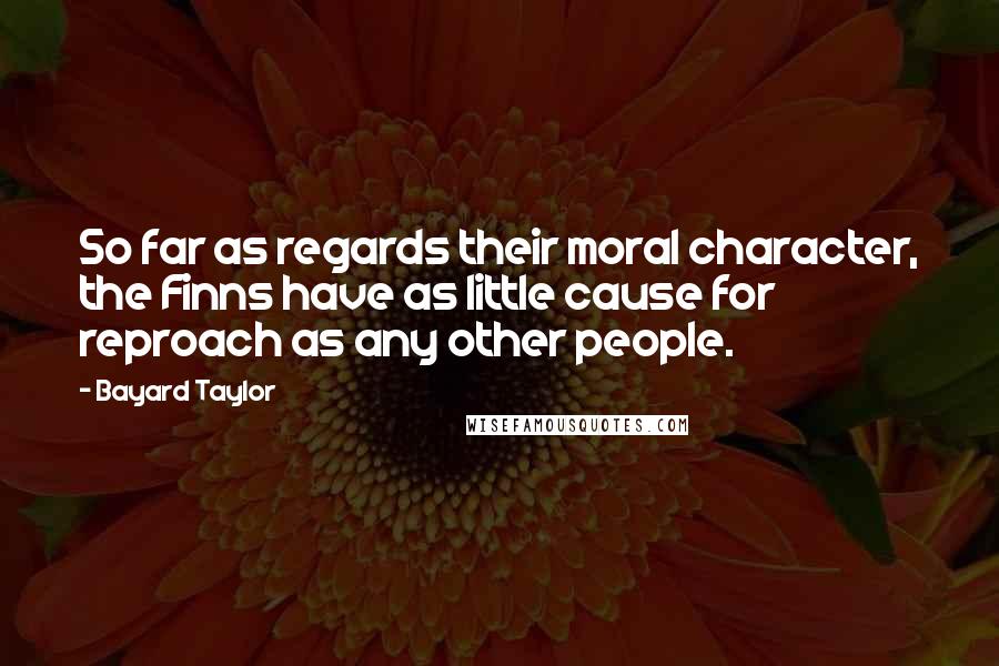 Bayard Taylor Quotes: So far as regards their moral character, the Finns have as little cause for reproach as any other people.