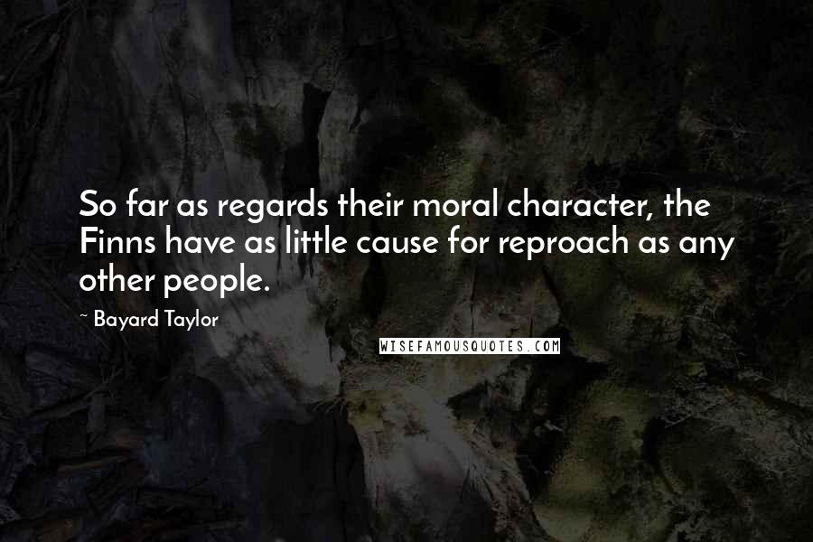 Bayard Taylor Quotes: So far as regards their moral character, the Finns have as little cause for reproach as any other people.