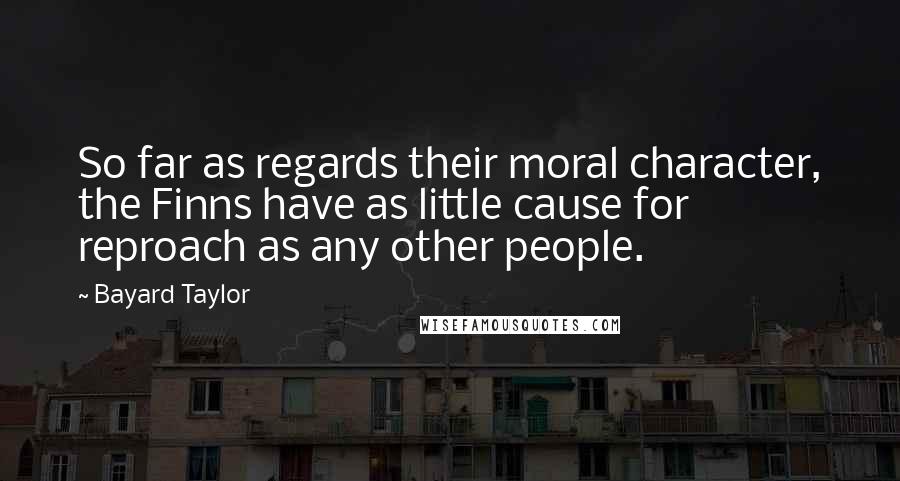 Bayard Taylor Quotes: So far as regards their moral character, the Finns have as little cause for reproach as any other people.