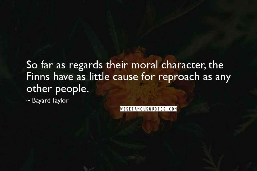 Bayard Taylor Quotes: So far as regards their moral character, the Finns have as little cause for reproach as any other people.