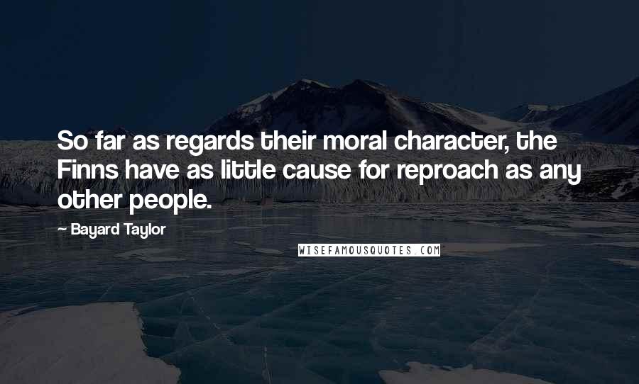 Bayard Taylor Quotes: So far as regards their moral character, the Finns have as little cause for reproach as any other people.