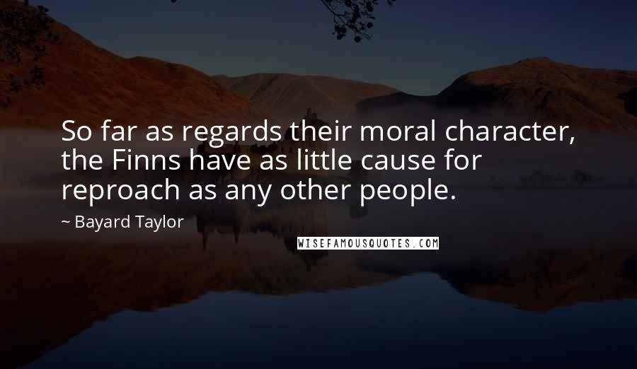 Bayard Taylor Quotes: So far as regards their moral character, the Finns have as little cause for reproach as any other people.