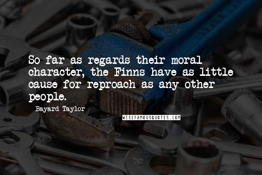 Bayard Taylor Quotes: So far as regards their moral character, the Finns have as little cause for reproach as any other people.