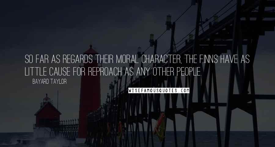 Bayard Taylor Quotes: So far as regards their moral character, the Finns have as little cause for reproach as any other people.