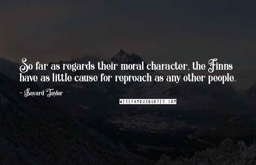Bayard Taylor Quotes: So far as regards their moral character, the Finns have as little cause for reproach as any other people.