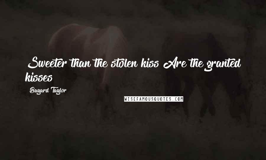 Bayard Taylor Quotes: Sweeter than the stolen kiss Are the granted kisses