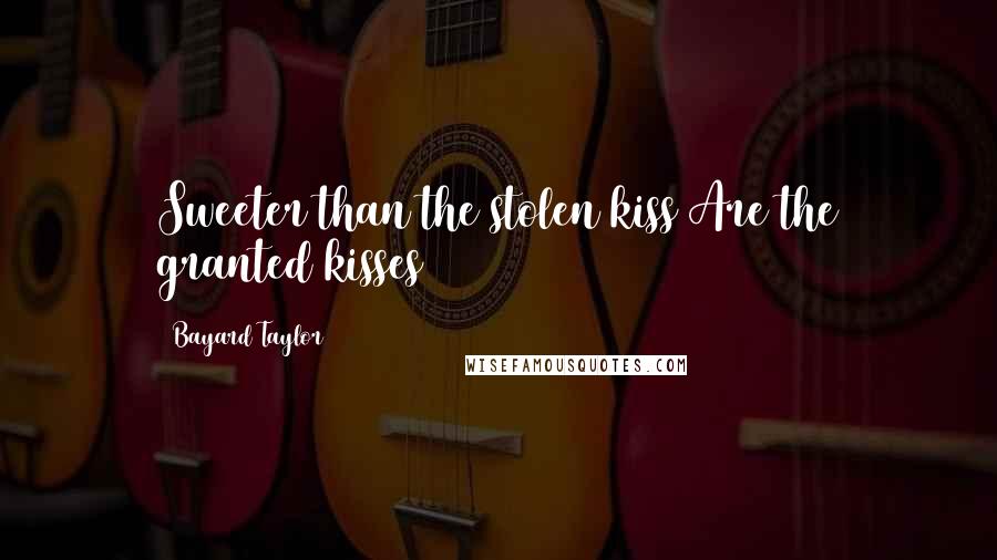 Bayard Taylor Quotes: Sweeter than the stolen kiss Are the granted kisses
