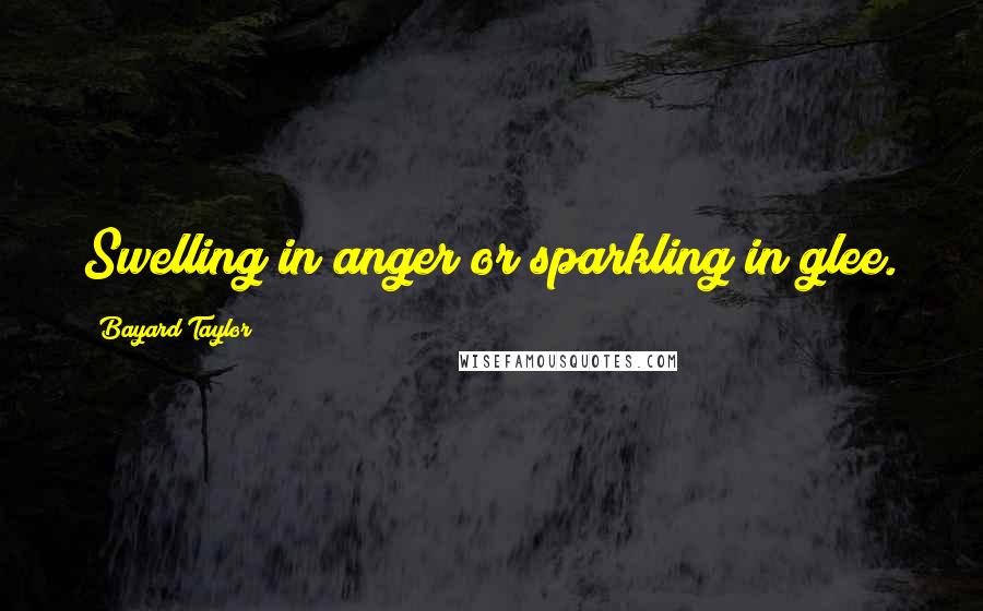 Bayard Taylor Quotes: Swelling in anger or sparkling in glee.