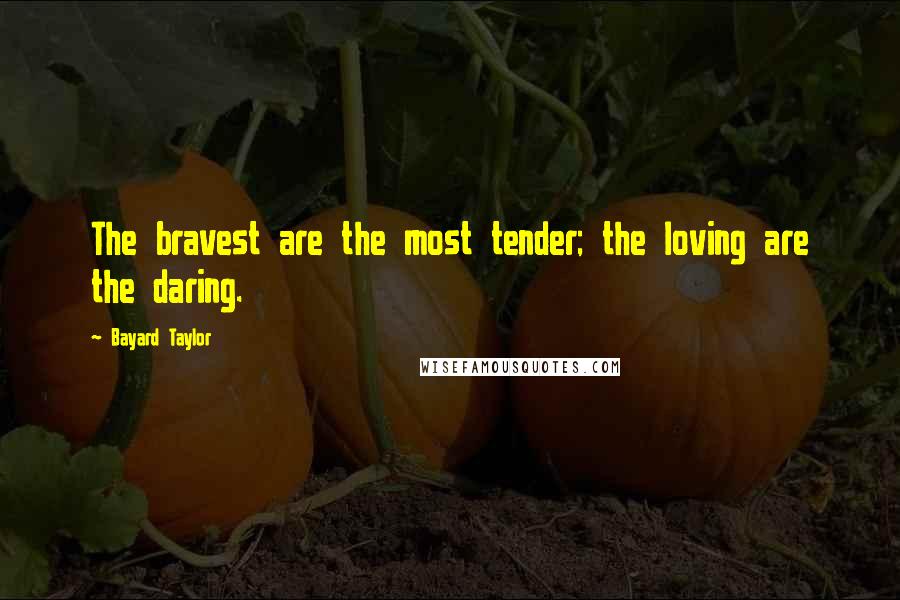 Bayard Taylor Quotes: The bravest are the most tender; the loving are the daring.