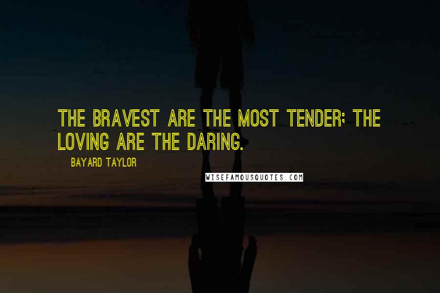 Bayard Taylor Quotes: The bravest are the most tender; the loving are the daring.