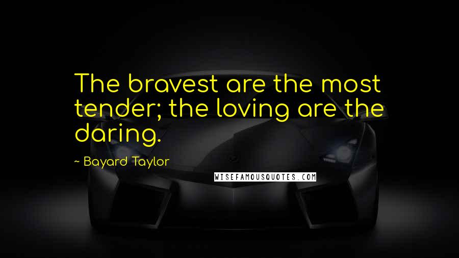 Bayard Taylor Quotes: The bravest are the most tender; the loving are the daring.