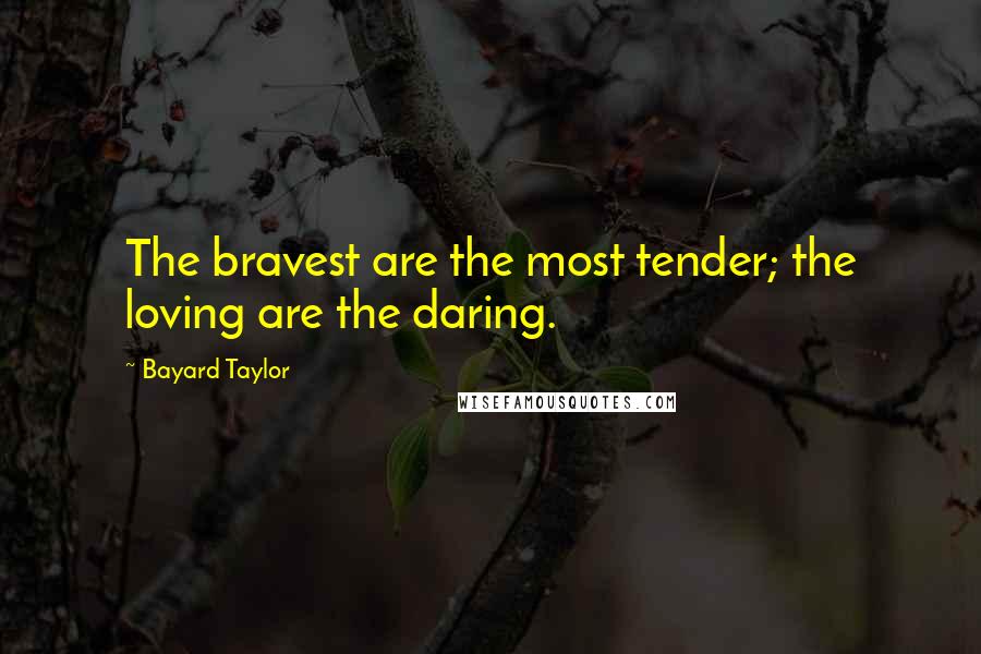 Bayard Taylor Quotes: The bravest are the most tender; the loving are the daring.