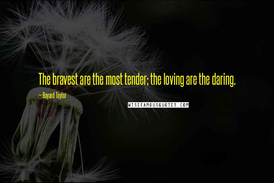Bayard Taylor Quotes: The bravest are the most tender; the loving are the daring.